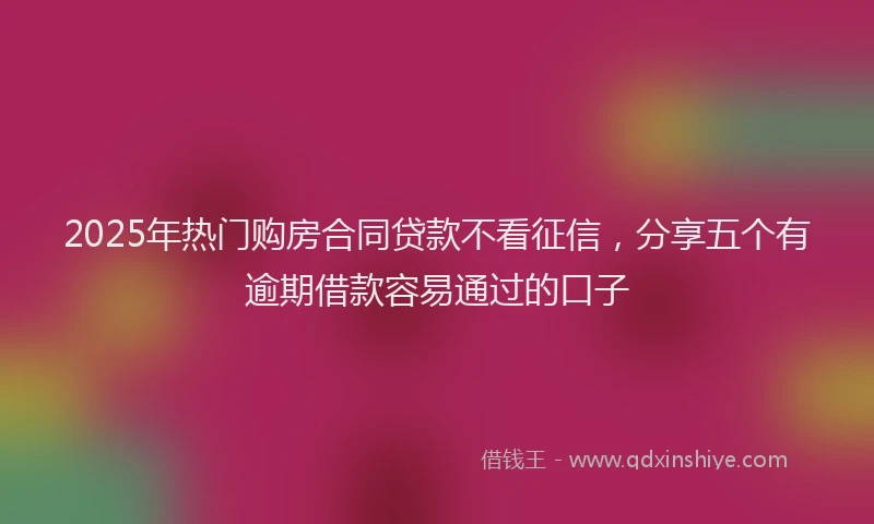 2025年热门购房合同贷款不看征信，分享五个有逾期借款容易通过的口子