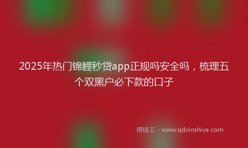 2025年热门锦鲤秒贷app正规吗安全吗，梳理五个双黑户必下款的口子