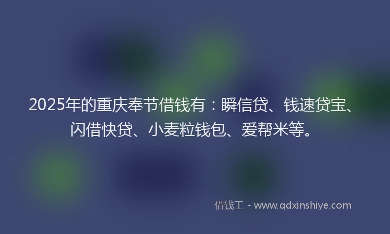 2025年的重庆奉节借钱有：瞬信贷、钱速贷宝、闪借快贷、小麦粒钱包、爱帮米等。