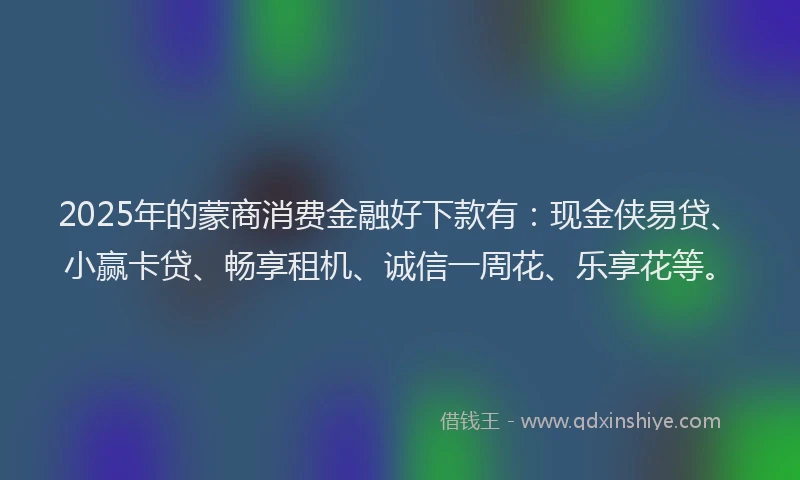 2025年的蒙商消费金融好下款有：现金侠易贷、小赢卡贷、畅享租机、诚信一周花、乐享花等。