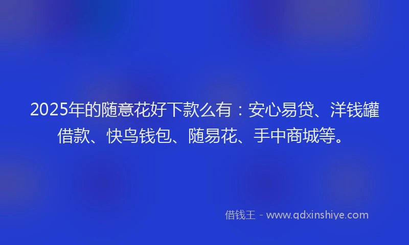 2025年的随意花好下款么有：安心易贷、洋钱罐借款、快鸟钱包、随易花、手中商城等。