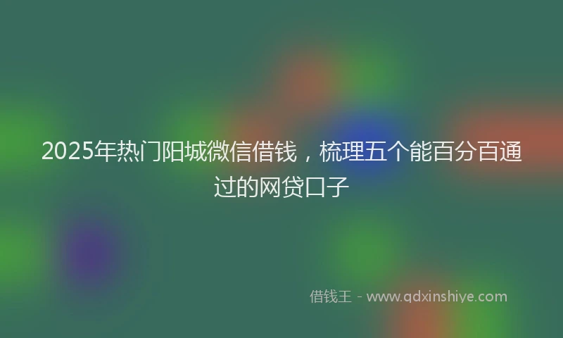 2025年热门阳城微信借钱，梳理五个能百分百通过的网贷口子