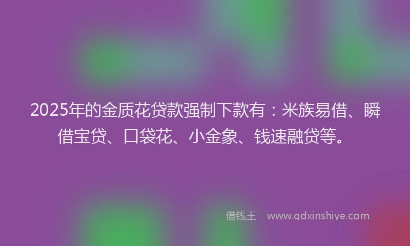 2025年的金质花贷款强制下款有:米族易借、瞬借宝贷、口袋花、小金象、钱速融贷等。