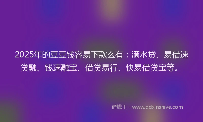 2025年的豆豆钱容易下款么有：滴水贷、易借速贷融、钱速融宝、借贷易行、快易借贷宝等。
