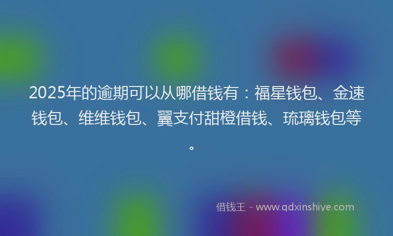 2025年的逾期可以从哪借钱有:福星钱包、金速钱包、维维钱包、翼支付甜橙借钱、琉璃钱包等。