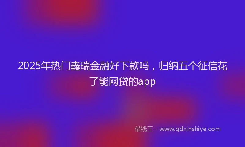 2025年热门鑫瑞金融好下款吗,归纳五个征信花了能网贷的app