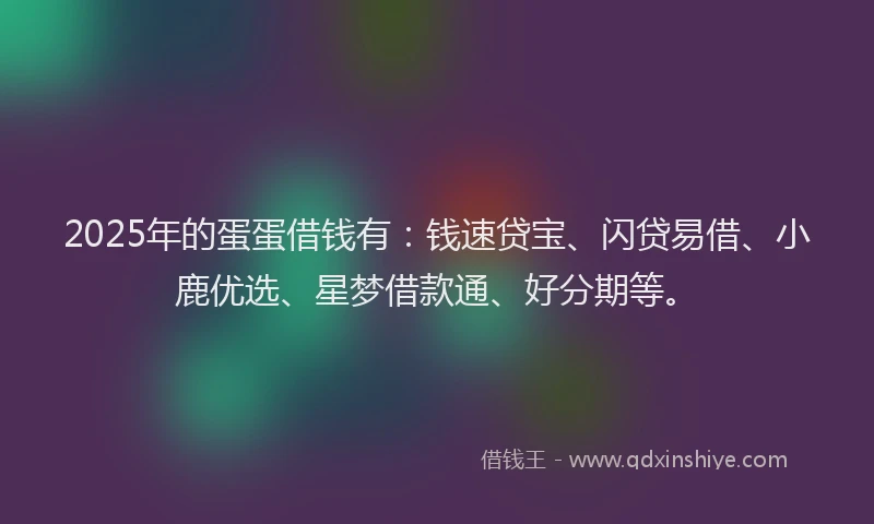 2025年的蛋蛋借钱有：钱速贷宝、闪贷易借、小鹿优选、星梦借款通、好分期等。