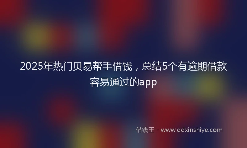 2025年热门贝易帮手借钱,总结5个有逾期借款容易通过的app