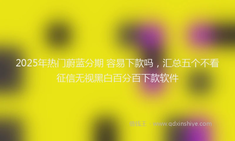 2025年热门蔚蓝分期 容易下款吗，汇总五个不看征信无视黑白百分百下款软件