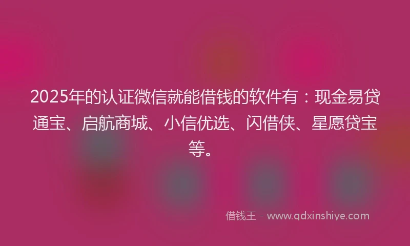 2025年的认证微信就能借钱的软件有：现金易贷通宝、启航商城、小信优选、闪借侠、星愿贷宝等。