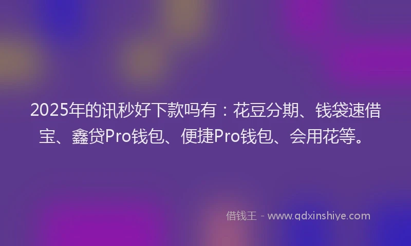 2025年的讯秒好下款吗有：花豆分期、钱袋速借宝、鑫贷Pro钱包、便捷Pro钱包、会用花等。