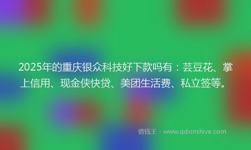 2025年的重庆银众科技好下款吗有：芸豆花、掌上信用、现金侠快贷、美团生活费、私立签等。