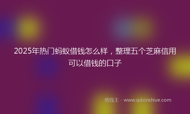 2025年热门蚂蚁借钱怎么样，整理五个芝麻信用可以借钱的口子