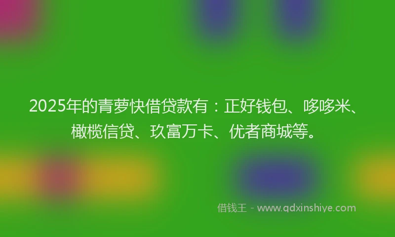 2025年的青萝快借贷款有:正好钱包、哆哆米、橄榄信贷、玖富万卡、优者商城等。
