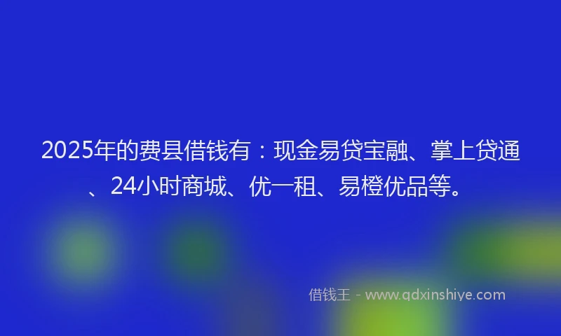 2025年的费县借钱有:现金易贷宝融、掌上贷通、24小时商城、优一租、易橙优品等。
