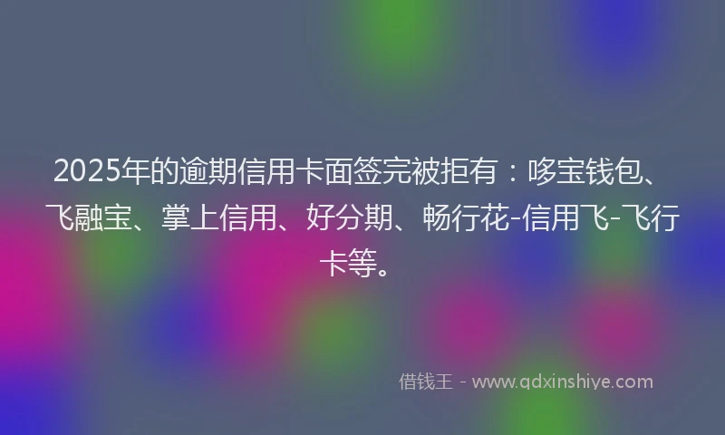2025年的逾期信用卡面签完被拒有:哆宝钱包、飞融宝、掌上信用、好分期、畅行花-信用飞-飞行卡等。