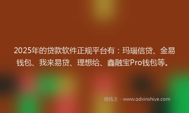 2025年的贷款软件正规平台有：玛瑙信贷、金易钱包、我来易贷、理想给、鑫融宝Pro钱包等。
