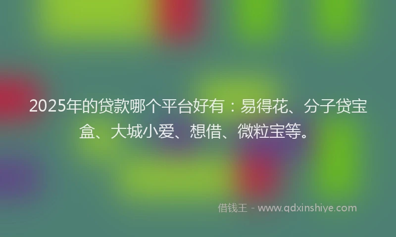 2025年的贷款哪个平台好有:易得花、分子贷宝盒、大城小爱、想借、微粒宝等。