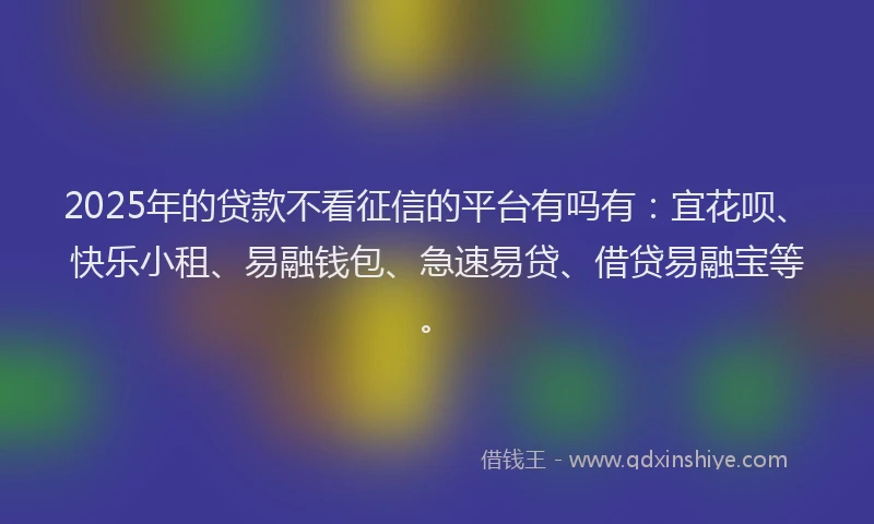 2025年的贷款不看征信的平台有吗有:宜花呗、快乐小租、易融钱包、急速易贷、借贷易融宝等。