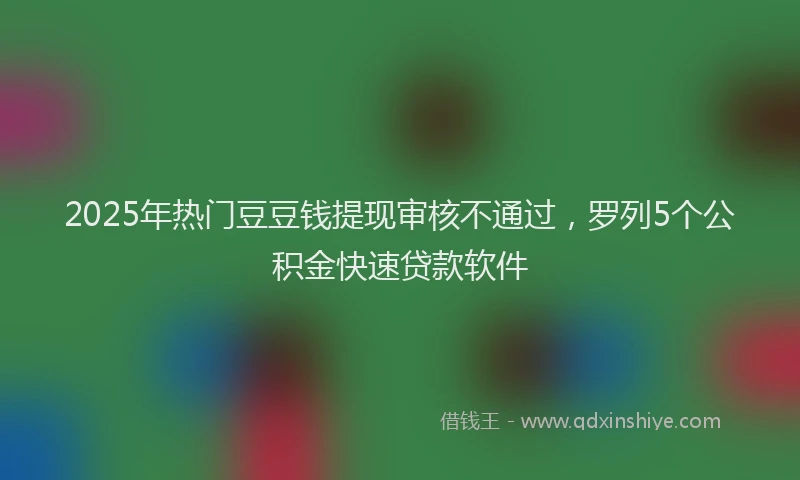 2025年热门豆豆钱提现审核不通过，罗列5个公积金快速贷款软件