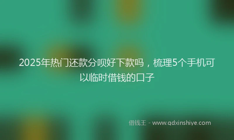 2025年热门还款分呗好下款吗,梳理5个手机可以临时借钱的口子
