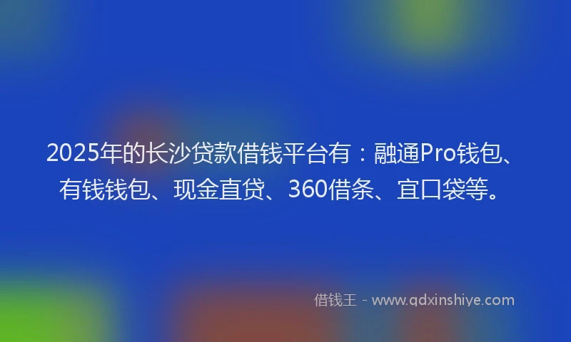 2025年的长沙贷款借钱平台有：融通Pro钱包、有钱钱包、现金直贷、360借条、宜口袋等。