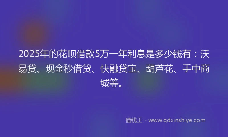 2025年的花呗借款5万一年利息是多少钱有:沃易贷、现金秒借贷、快融贷宝、葫芦花、手中商城等。