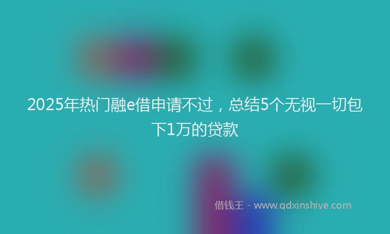 2025年热门融e借申请不过，总结5个无视一切包下1万的贷款