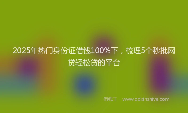 2025年热门身份证借钱100%下，梳理5个秒批网贷轻松贷的平台