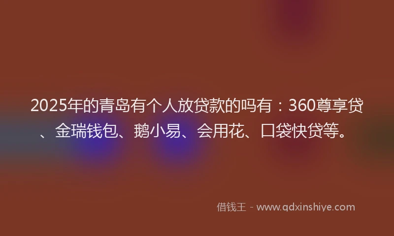 2025年的青岛有个人放贷款的吗有：360尊享贷、金瑞钱包、鹅小易、会用花、口袋快贷等。