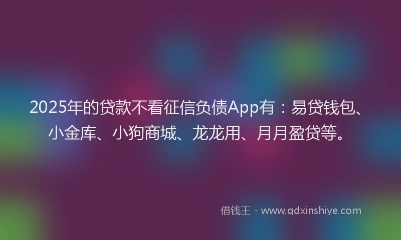2025年的贷款不看征信负债App有:易贷钱包、小金库、小狗商城、龙龙用、月月盈贷等。