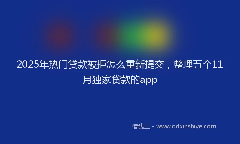 2025年热门贷款被拒怎么重新提交,整理五个11月独家贷款的app