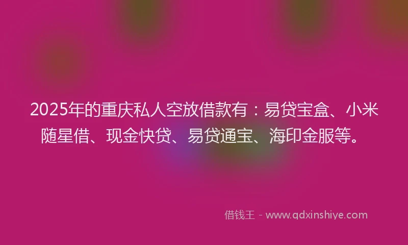 2025年的重庆私人空放借款有：易贷宝盒、小米随星借、现金快贷、易贷通宝、海印金服等。