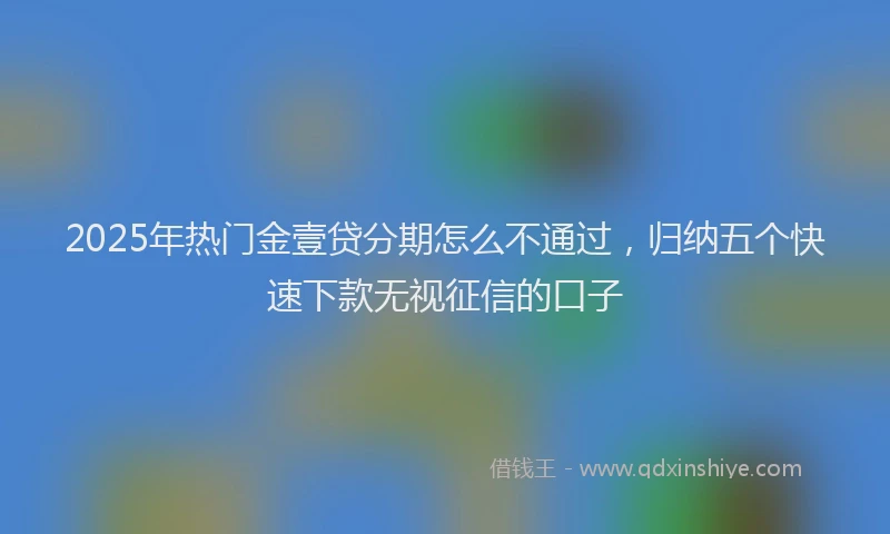2025年热门金壹贷分期怎么不通过,归纳五个快速下款无视征信的口子