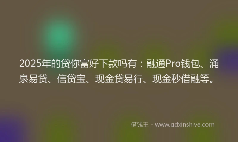 2025年的贷你富好下款吗有:融通Pro钱包、涌泉易贷、信贷宝、现金贷易行、现金秒借融等。
