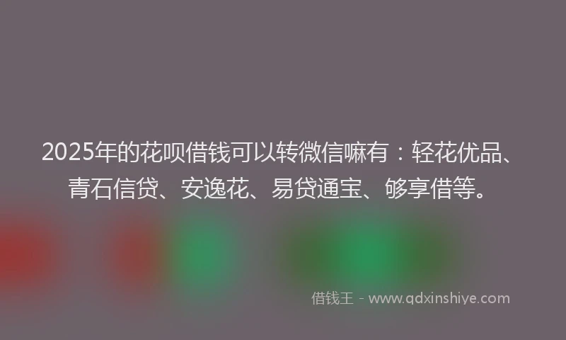 2025年的花呗借钱可以转微信嘛有:轻花优品、青石信贷、安逸花、易贷通宝、够享借等。