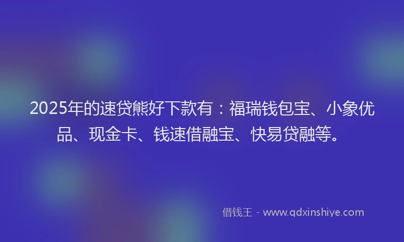 2025年的速贷熊好下款有:福瑞钱包宝、小象优品、现金卡、钱速借融宝、快易贷融等。