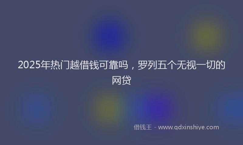 2025年热门越借钱可靠吗,罗列五个无视一切的网贷