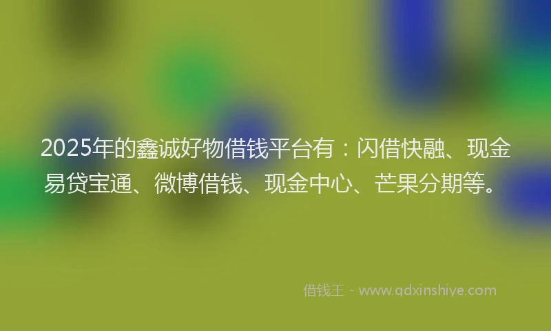 2025年的鑫诚好物借钱平台有:闪借快融、现金易贷宝通、微博借钱、现金中心、芒果分期等。