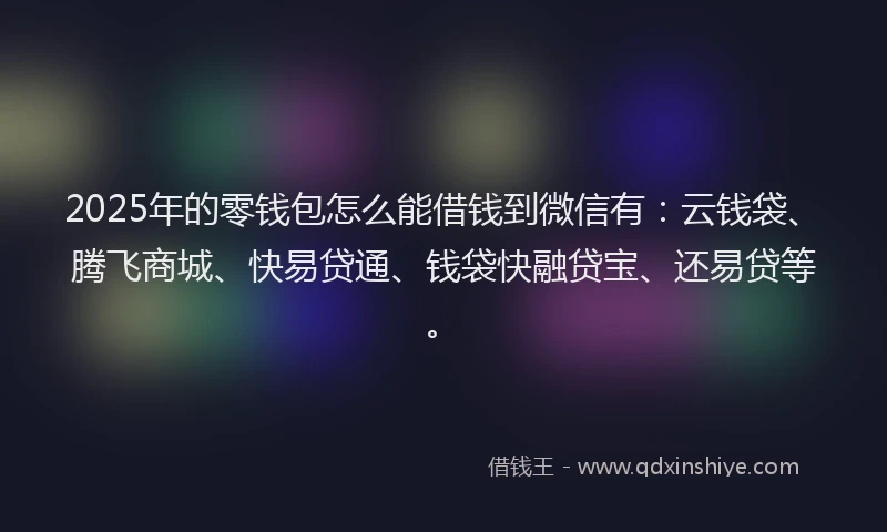 2025年的零钱包怎么能借钱到微信有：云钱袋、腾飞商城、快易贷通、钱袋快融贷宝、还易贷等。