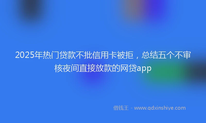 2025年热门贷款不批信用卡被拒,总结五个不审核夜间直接放款的网贷app