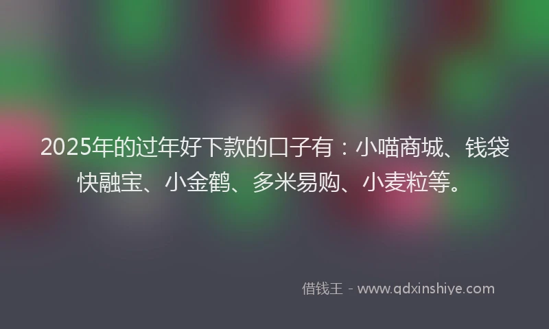 2025年的过年好下款的口子有:小喵商城、钱袋快融宝、小金鹤、多米易购、小麦粒等。