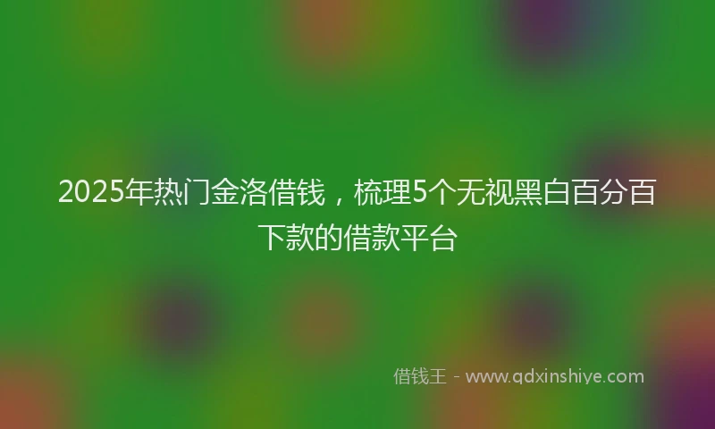 2025年热门金洛借钱,梳理5个无视黑白百分百下款的借款平台
