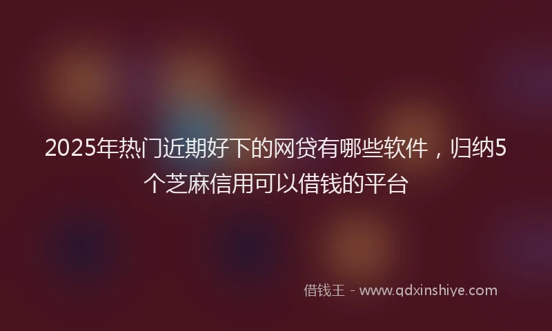 2025年热门近期好下的网贷有哪些软件,归纳5个芝麻信用可以借钱的平台
