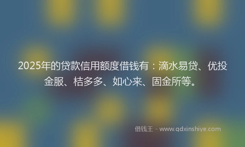 2025年的贷款信用额度借钱有:滴水易贷、优投金服、桔多多、如心来、固金所等。