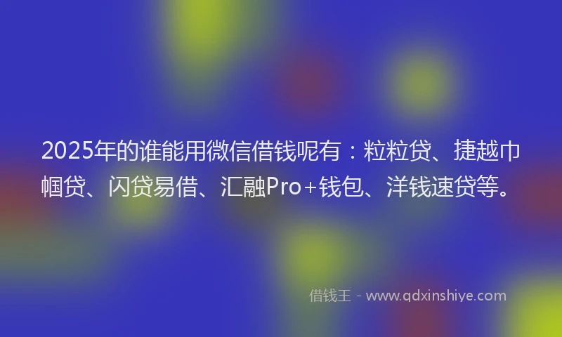 2025年的谁能用微信借钱呢有：粒粒贷、捷越巾帼贷、闪贷易借、汇融Pro+钱包、洋钱速贷等。
