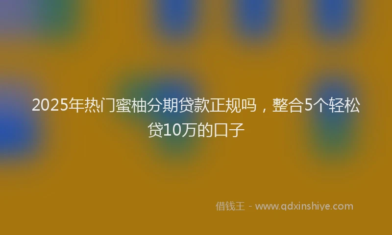 2025年热门蜜柚分期贷款正规吗，整合5个轻松贷10万的口子