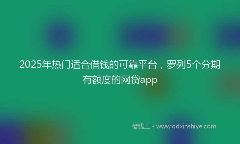 2025年热门适合借钱的可靠平台,罗列5个分期有额度的网贷app