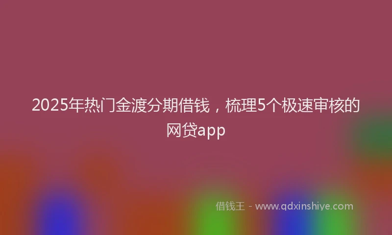 2025年热门金渡分期借钱，梳理5个极速审核的网贷app