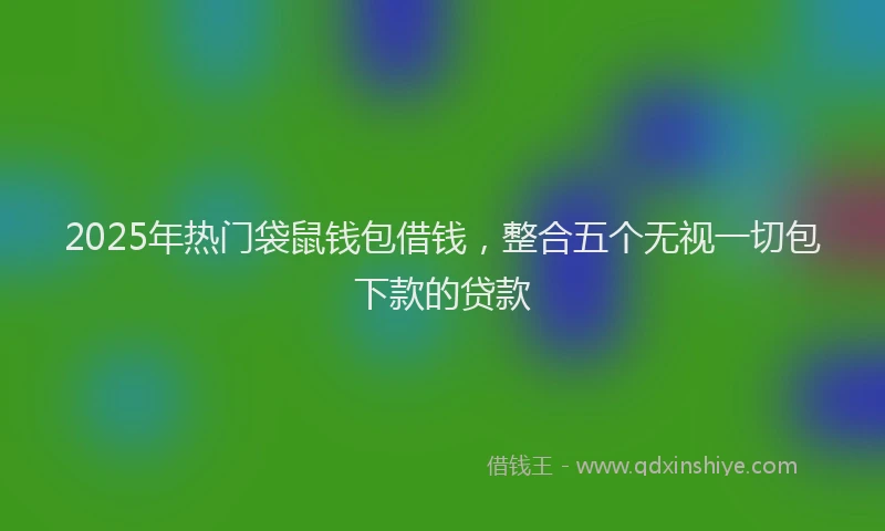 2025年热门袋鼠钱包借钱，整合五个无视一切包下款的贷款